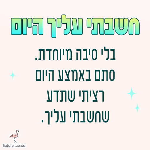 ברכה מעוצבת ומרגשת: "חשבתי עליך היום… בלי סיבה מיוחדת, סתם באמצע היום – רציתי שתדע שחשבתי עליך". מסר אישי וחם לשליחה לחברים, למשפחה ולקרובים אהובים. עיצוב מקורי של ליאת עופר | liat ofer.