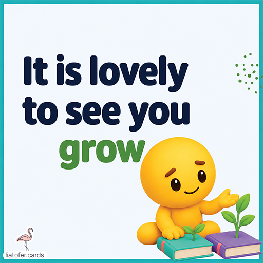 It is lovely to see you grow