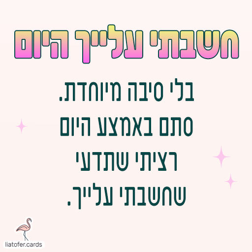 ברכה מעוצבת ומרגשת: "חשבתי עלייך היום… בלי סיבה מיוחדת, סתם באמצע היום – רציתי שתדעי שחשבתי עלייך". מסר אישי וחם לשליחה לחברות, למשפחה ולקרובות אהובות. עיצוב מקורי של ליאת עופר | liat ofer.