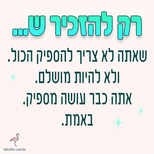 ברכה מעוצבת ומרגיעה: "רק להזכיר ש… שאת לא צריכה להספיק הכול, ולא להיות מושלמת – את כבר עושה מספיק. באמת." מסר עדין ומחזק לשליחה לנשים, נערות וחברות קרובות. עיצוב מקורי של ליאת עופר | liat ofer.